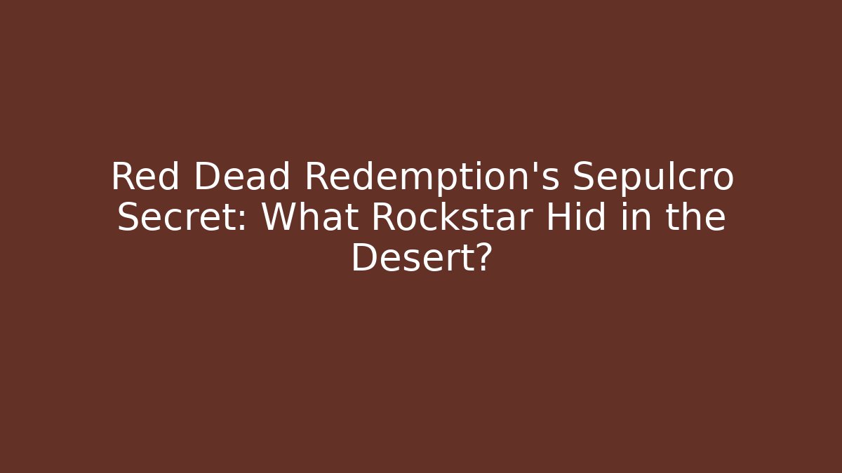 Red Dead Redemption's Sepulcro Secret: What Rockstar Hid in the Desert?