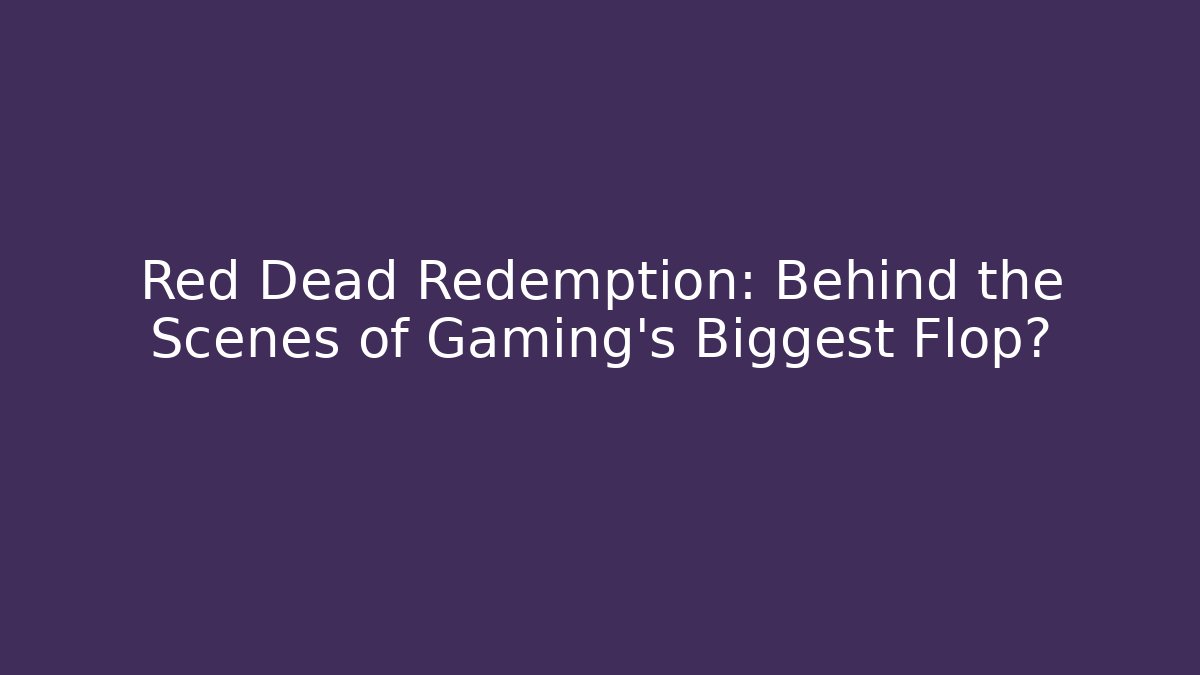Red Dead Redemption: Behind the Scenes of Gaming’s Biggest Flop?