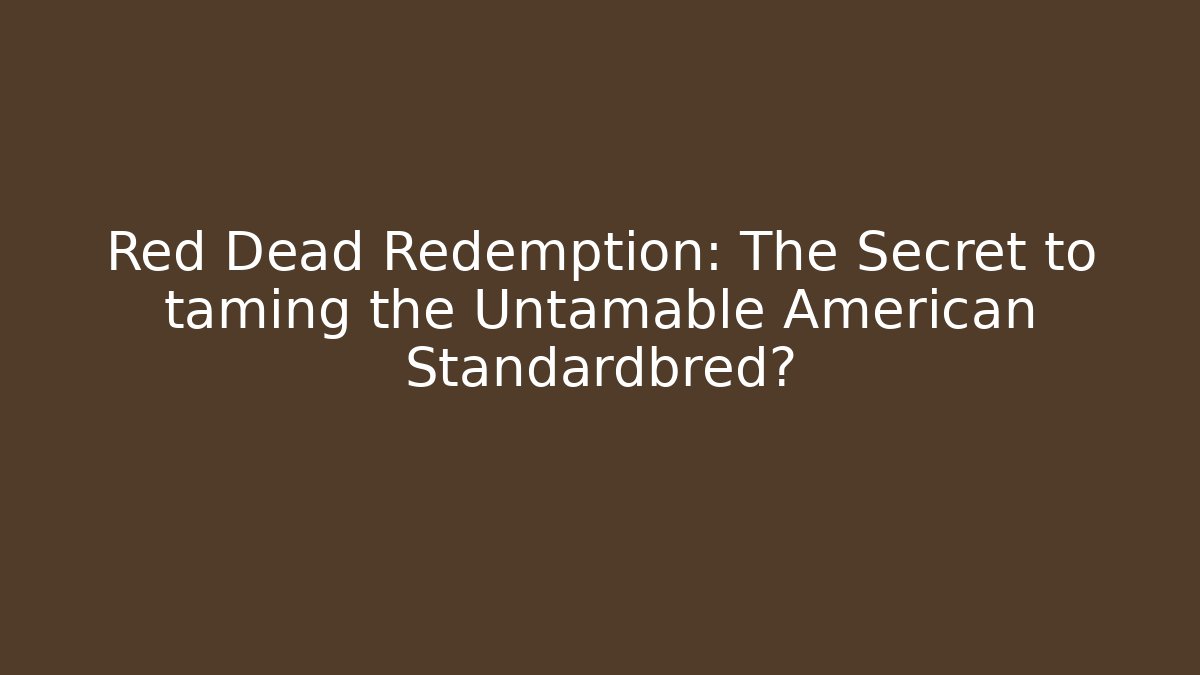 Red Dead Redemption: The Secret to taming the Untamable American Standardbred?