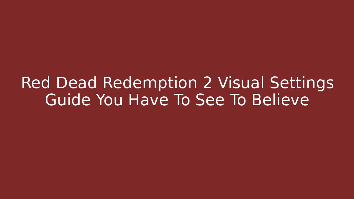 Red Dead Redemption 2 Visual Settings Guide You Have To See To Believe