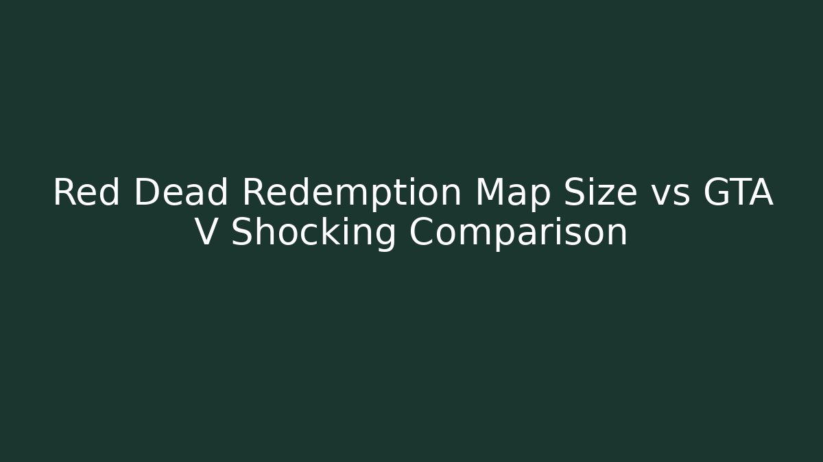 Red Dead Redemption Map Size vs GTA V Shocking Comparison
