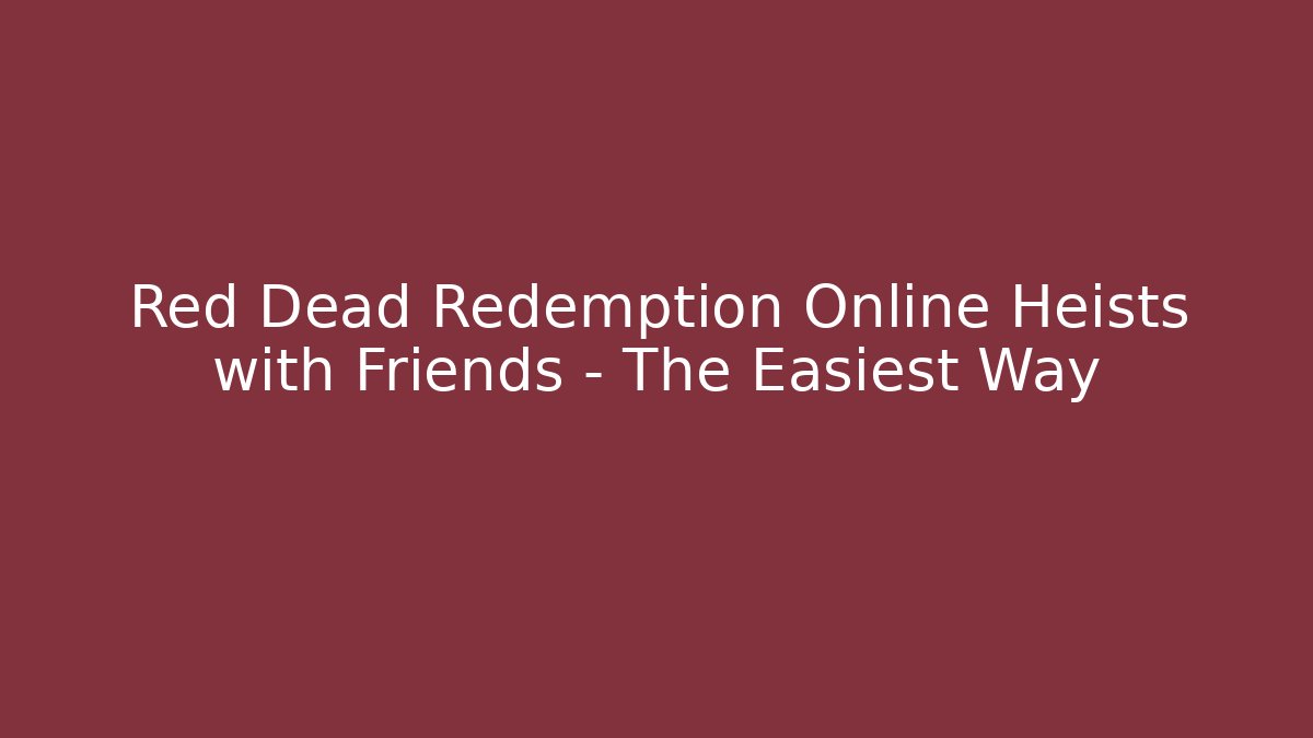 Red Dead Redemption Online Heists with Friends – The Easiest Way