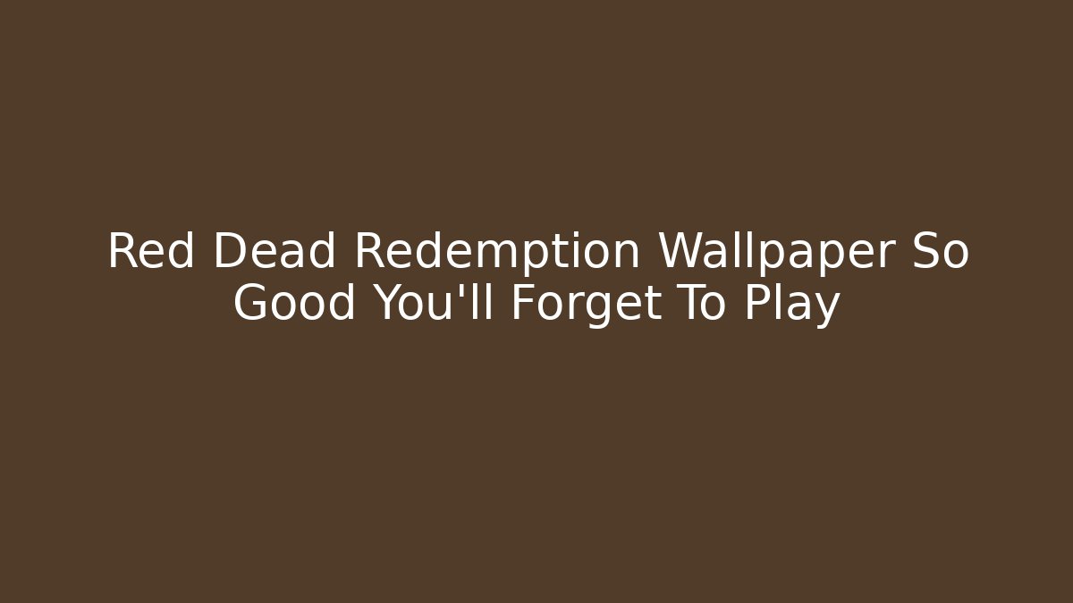 Red Dead Redemption Wallpaper So Good You'll Forget To Play