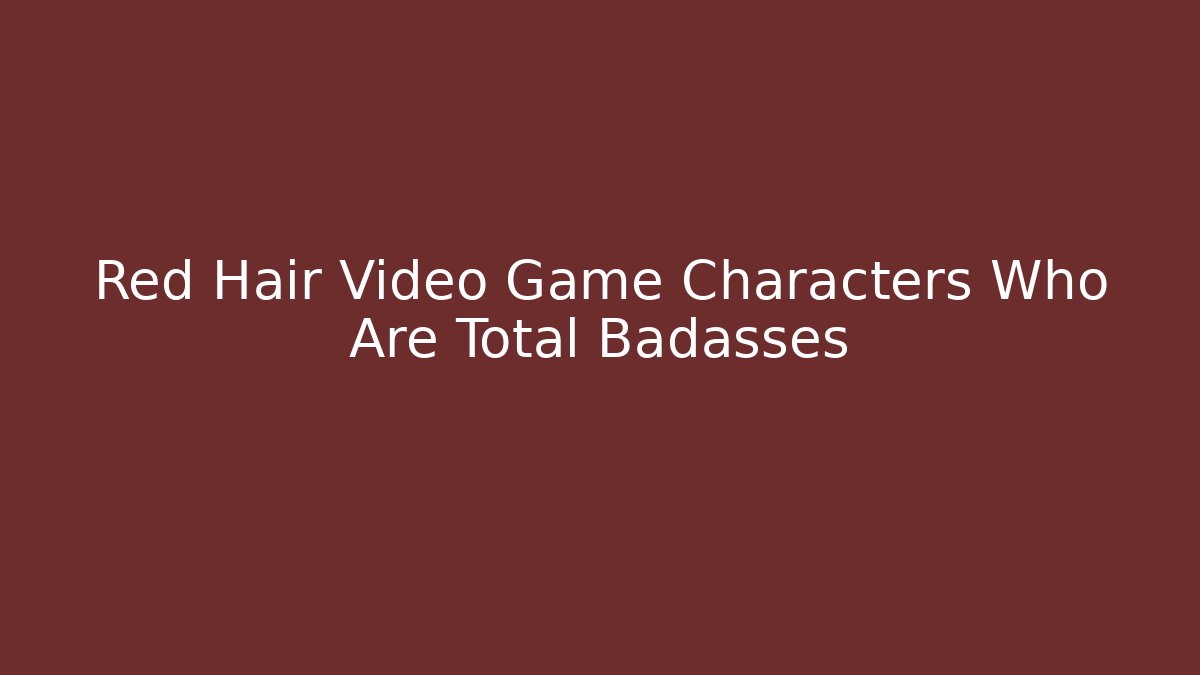 Red Hair Video Game Characters Who Are Total Badasses