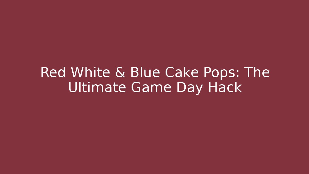 Red White & Blue Cake Pops: The Ultimate Game Day Hack