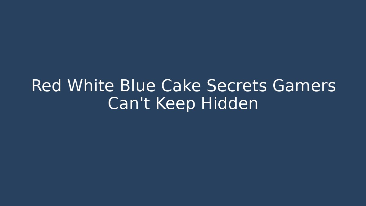 Red White Blue Cake Secrets Gamers Can't Keep Hidden
