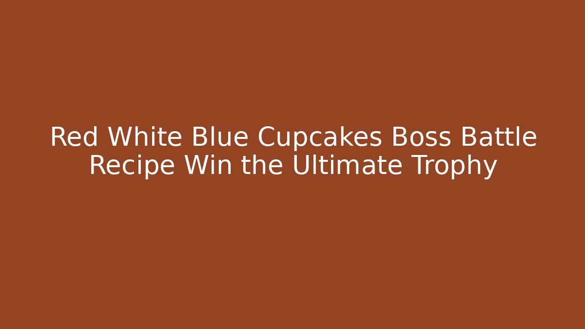 Red White Blue Cupcakes Boss Battle Recipe Win the Ultimate Trophy