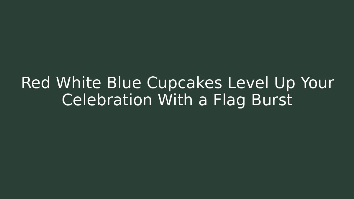 Red White Blue Cupcakes Level Up Your Celebration With a Flag Burst