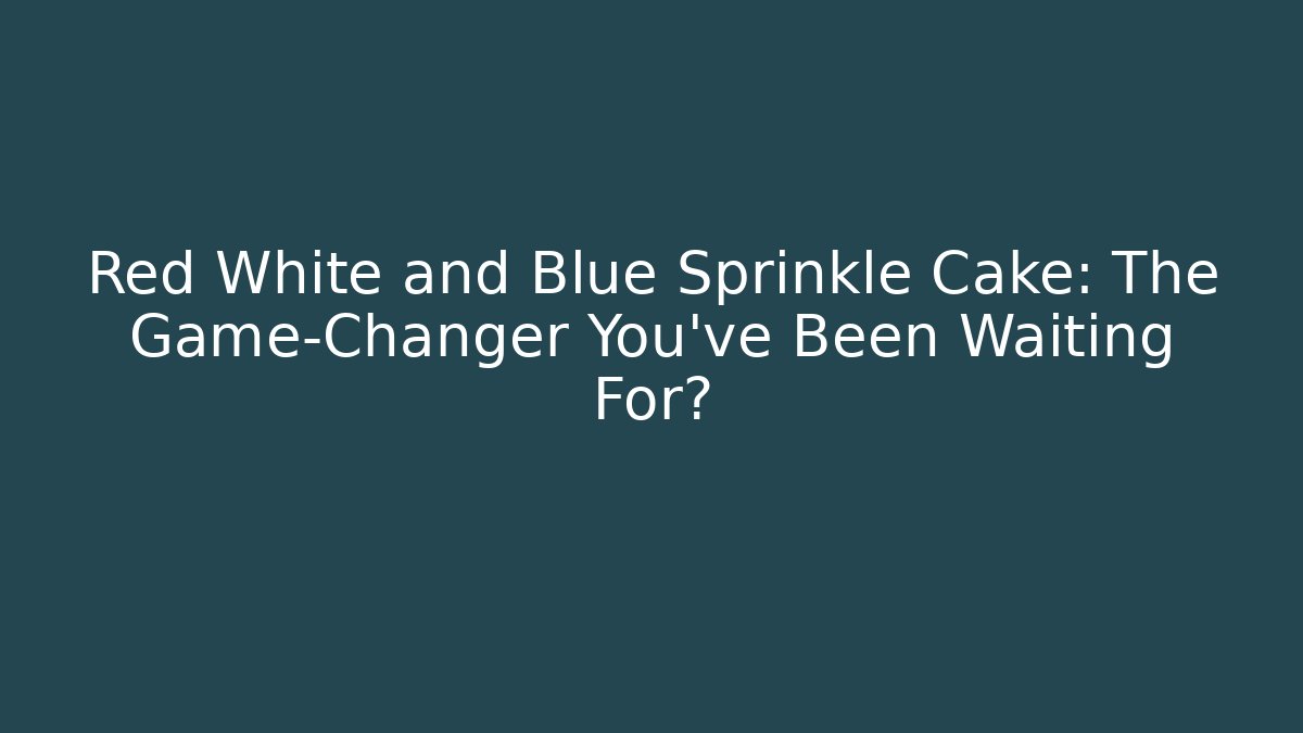 Red White and Blue Sprinkle Cake: The Game-Changer You’ve Been Waiting For?