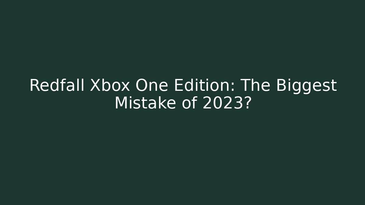 Redfall Xbox One Edition: The Biggest Mistake of 2023?