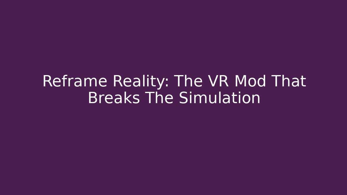 Reframe Reality: The VR Mod That Breaks The Simulation