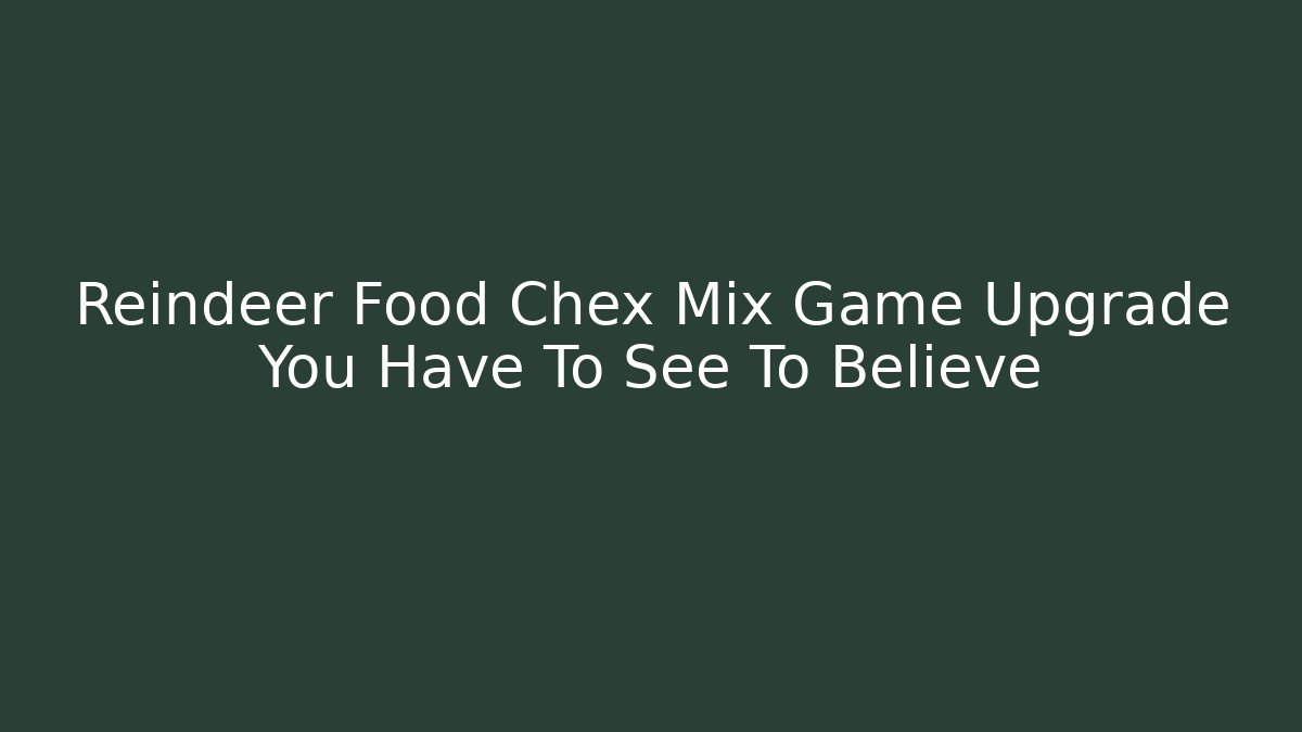 Reindeer Food Chex Mix Game Upgrade You Have To See To Believe