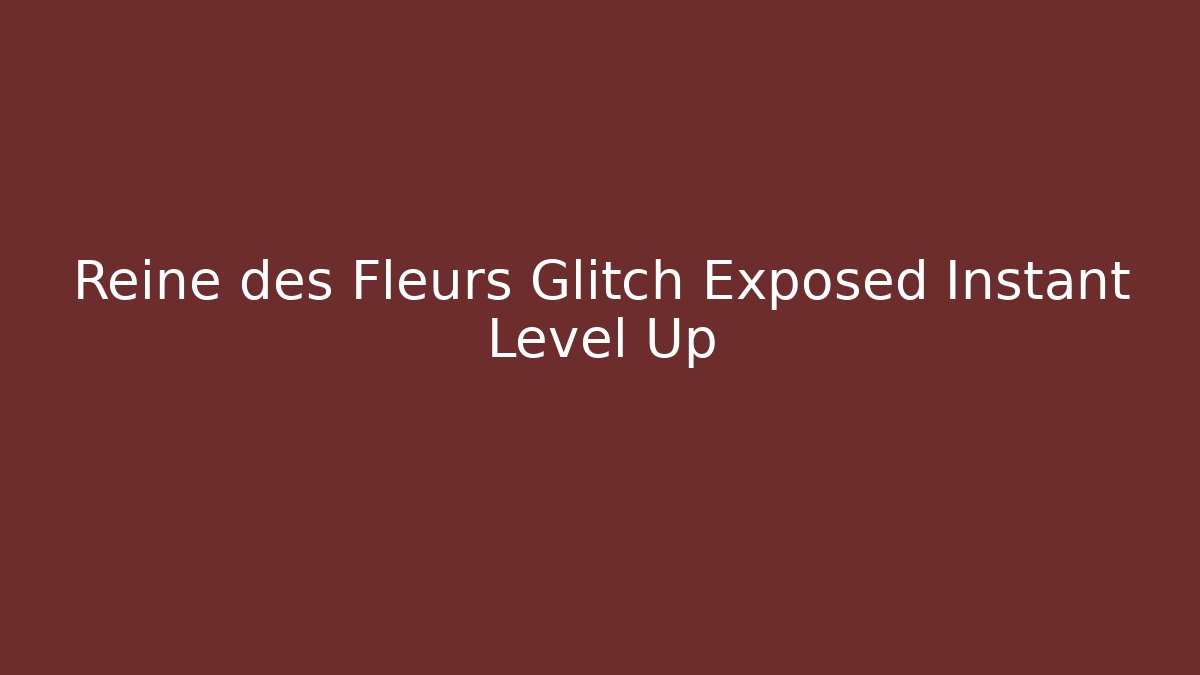 Reine des Fleurs Glitch Exposed Instant Level Up