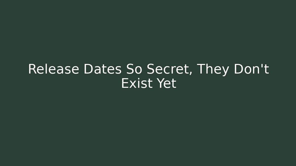 Release Dates So Secret, They Don't Exist Yet