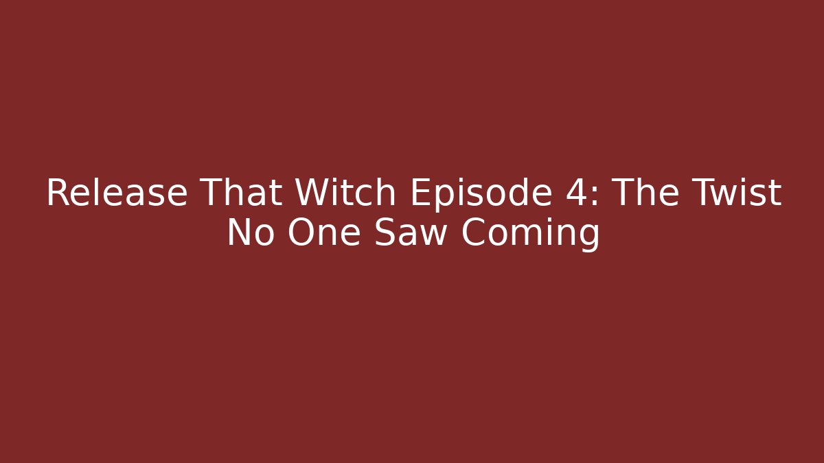 Release That Witch Episode 4: The Twist No One Saw Coming