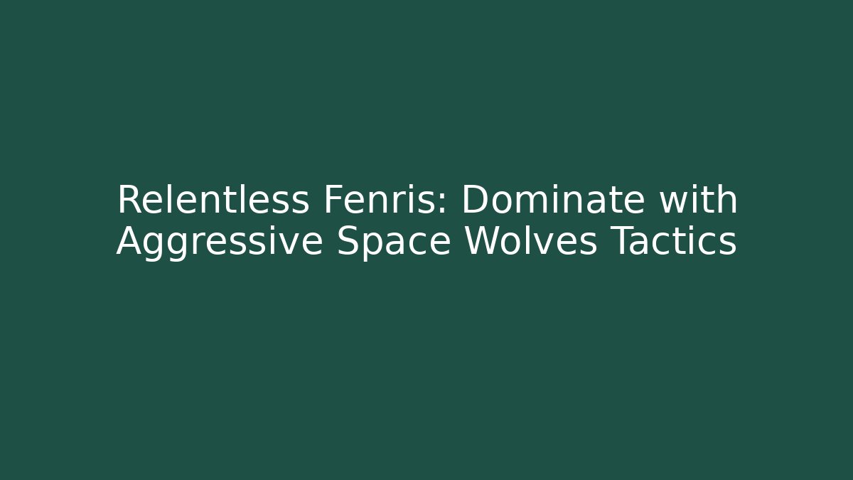 Relentless Fenris: Dominate with Aggressive Space Wolves Tactics