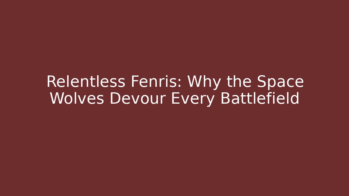 Relentless Fenris: Why the Space Wolves Devour Every Battlefield