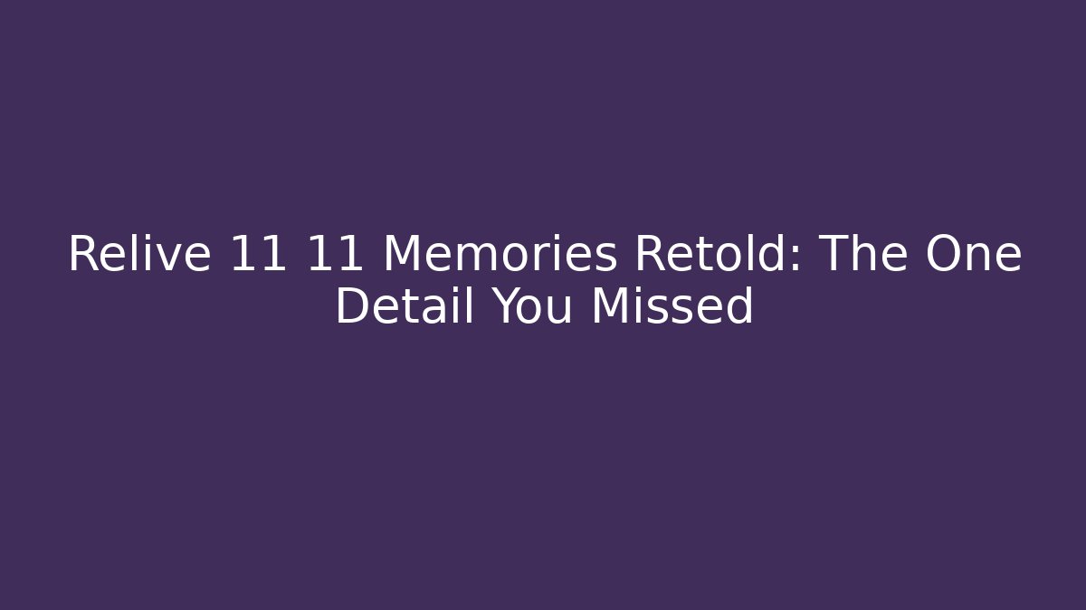 Relive 11 11 Memories Retold: The One Detail You Missed