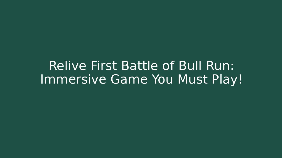 Relive First Battle of Bull Run: Immersive Game You Must Play!