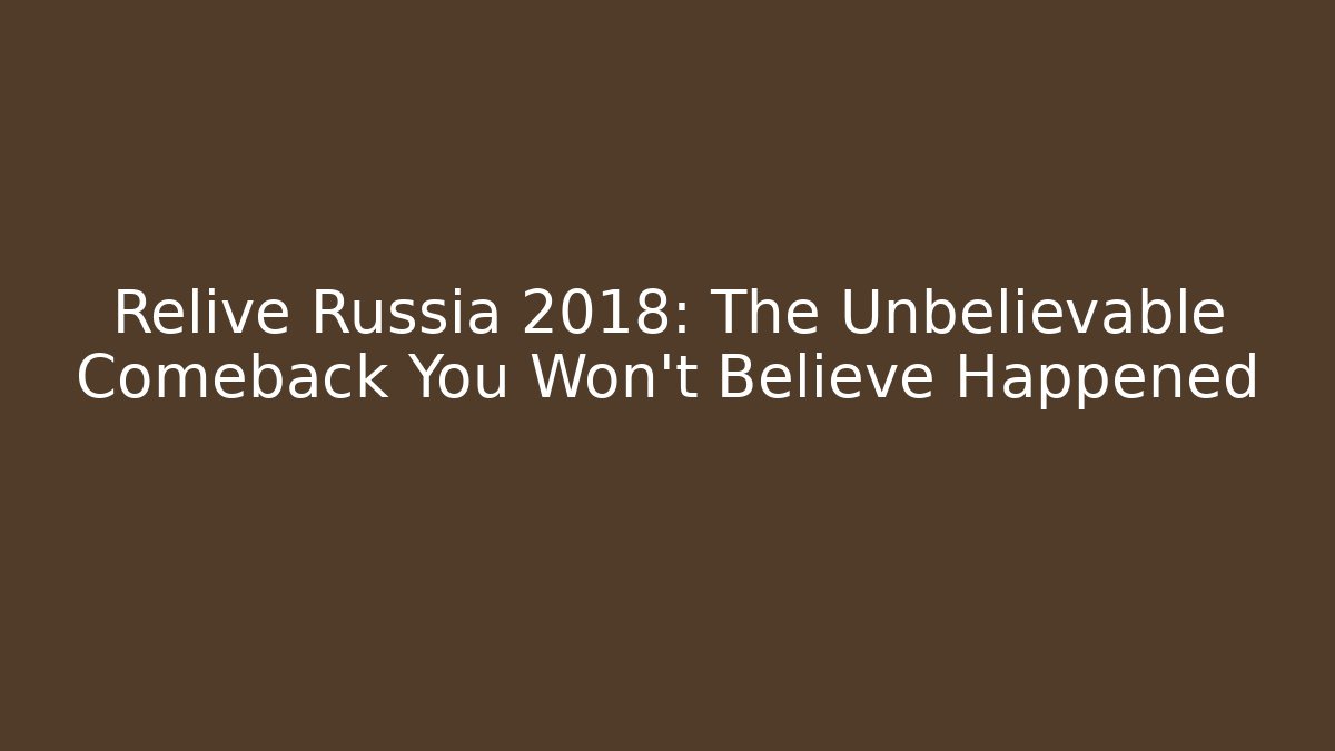 Relive Russia 2018: The Unbelievable Comeback You Won't Believe Happened