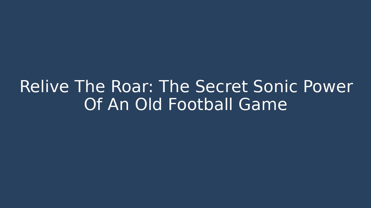Relive The Roar: The Secret Sonic Power Of An Old Football Game