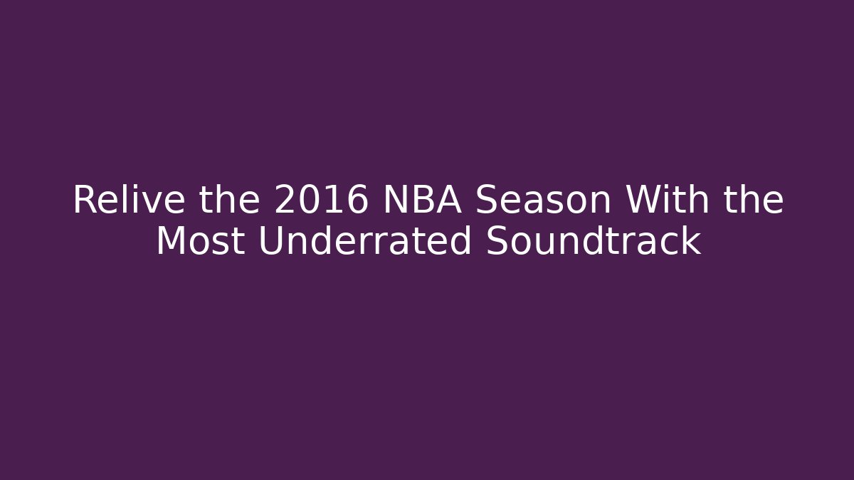 Relive the 2016 NBA Season With the Most Underrated Soundtrack