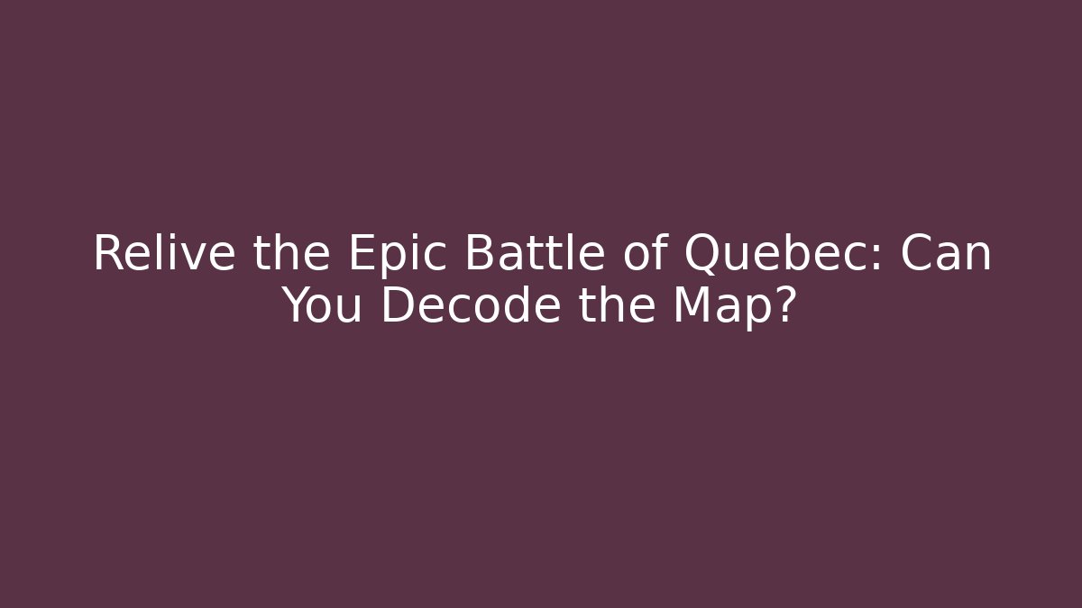 Relive the Epic Battle of Quebec: Can You Decode the Map?