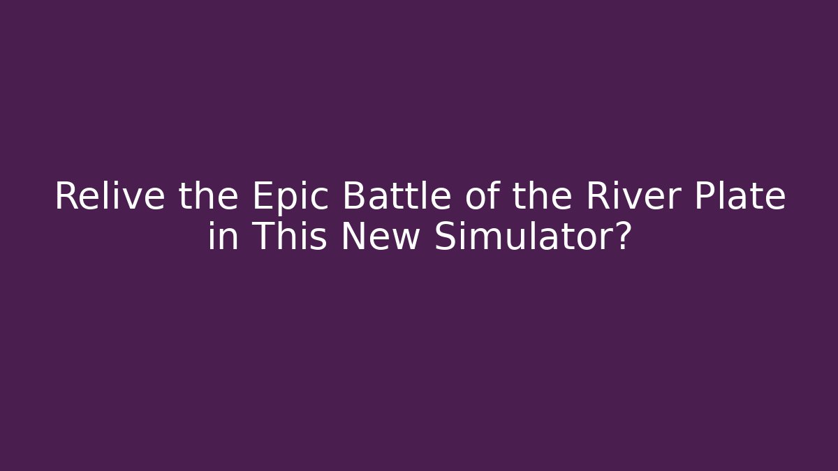 Relive the Epic Battle of the River Plate in This New Simulator?