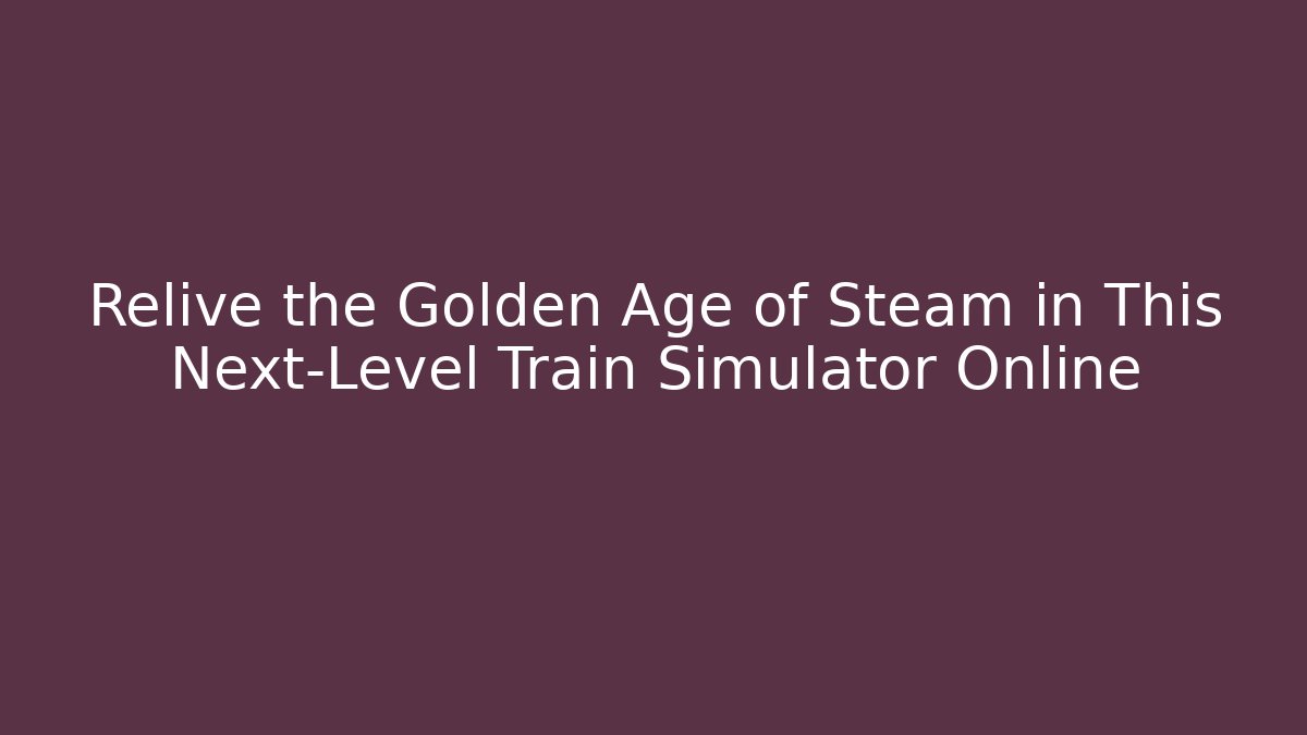 Relive the Golden Age of Steam in This Next-Level Train Simulator Online