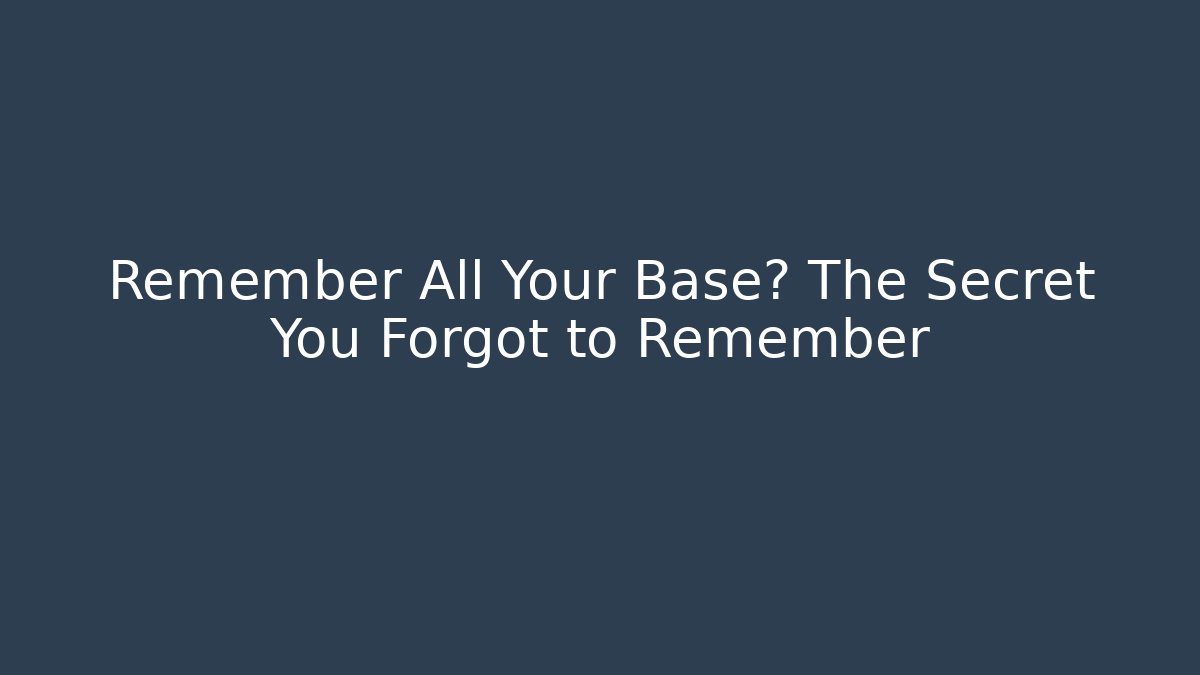 Remember All Your Base? The Secret You Forgot to Remember