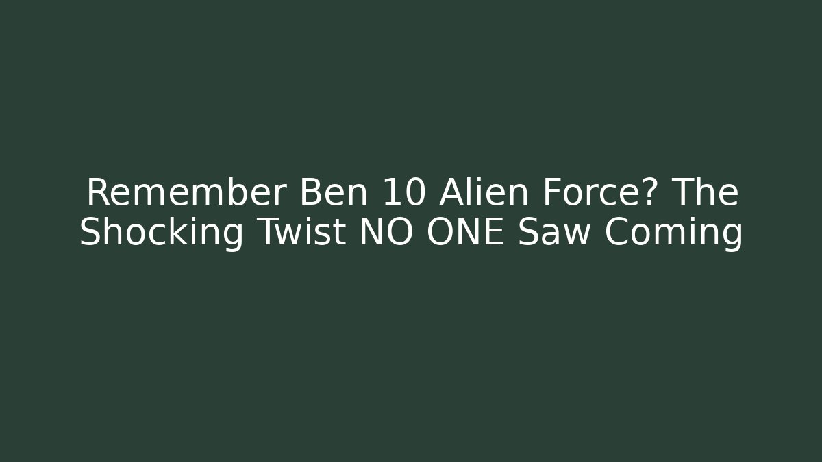 Remember Ben 10 Alien Force? The Shocking Twist NO ONE Saw Coming