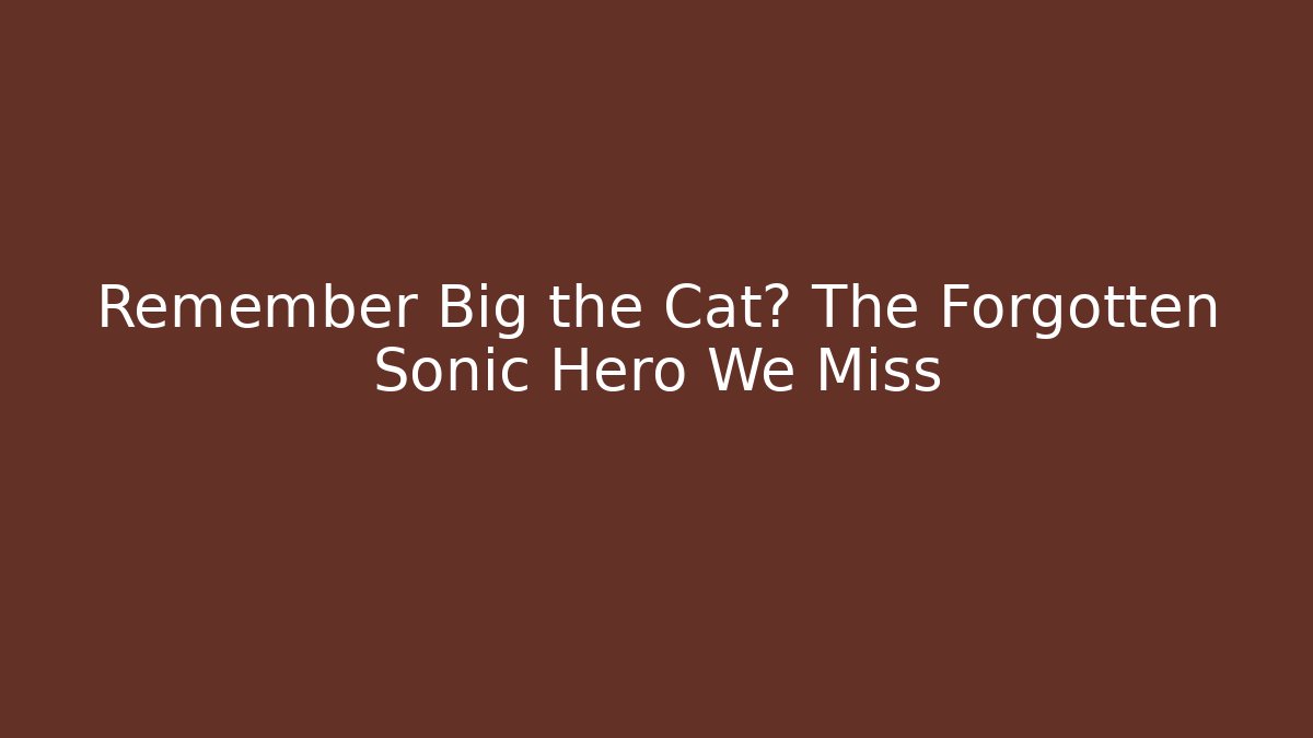 Remember Big the Cat? The Forgotten Sonic Hero We Miss