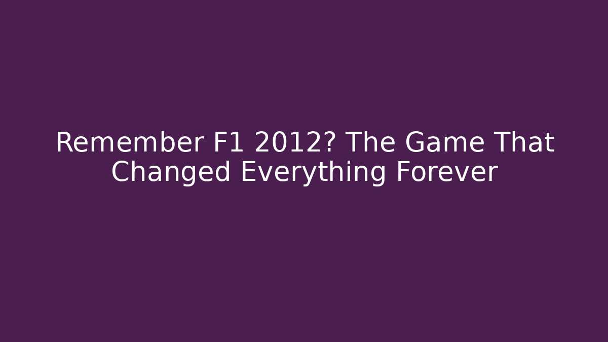 Remember F1 2012? The Game That Changed Everything Forever
