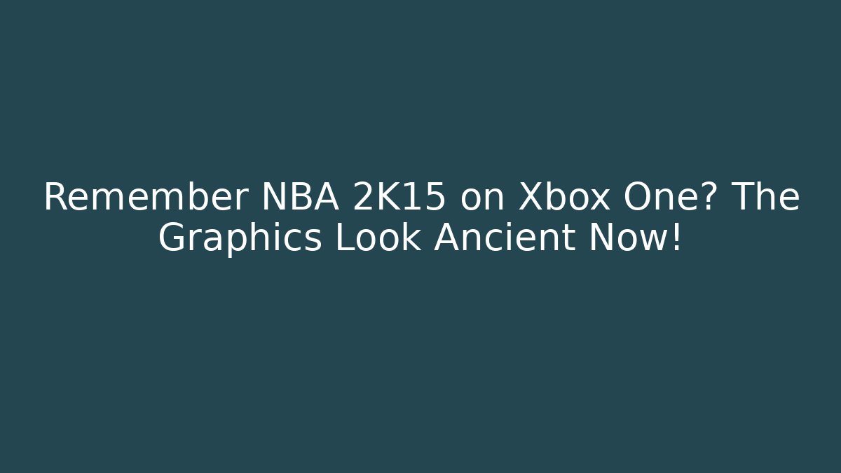 Remember NBA 2K15 on Xbox One? The Graphics Look Ancient Now!