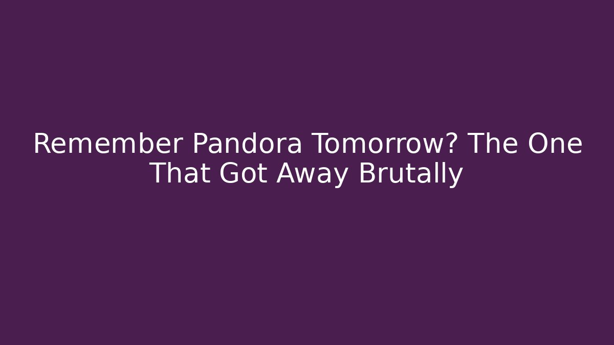 Remember Pandora Tomorrow? The One That Got Away Brutally
