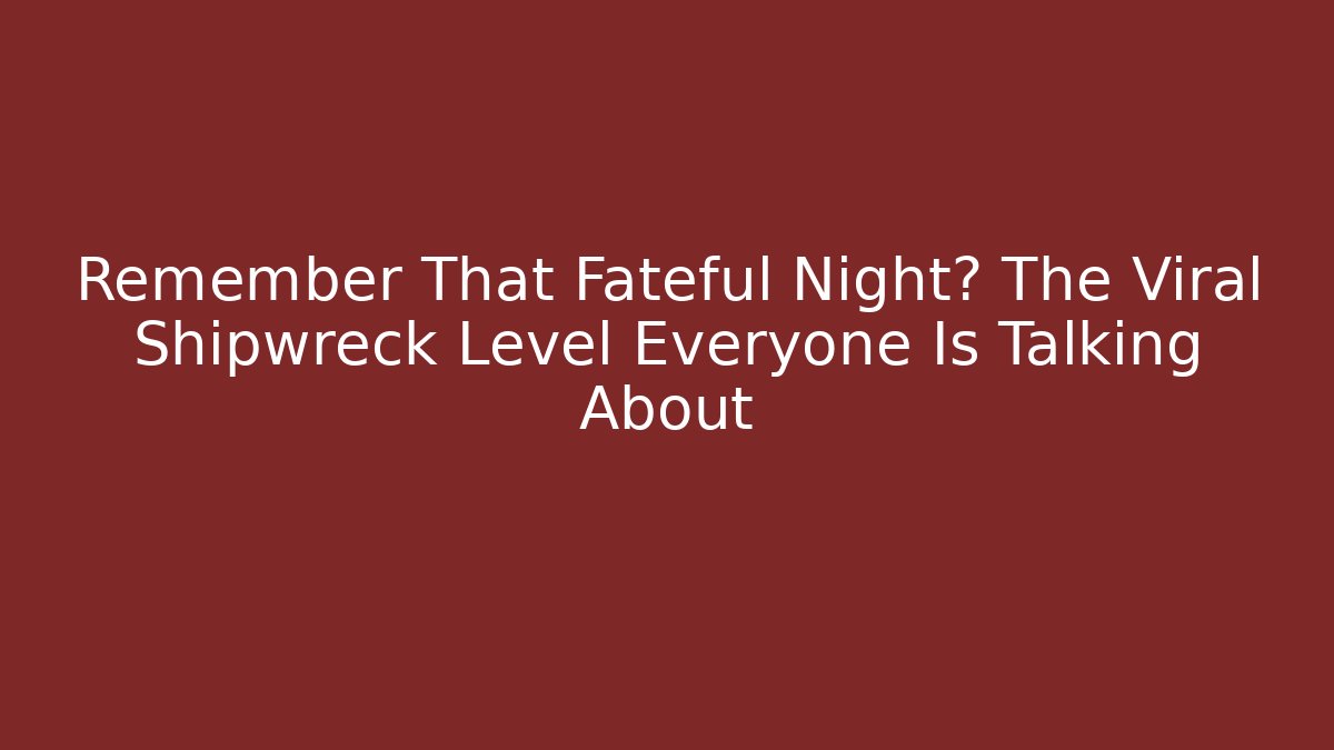Remember That Fateful Night? The Viral Shipwreck Level Everyone Is Talking About