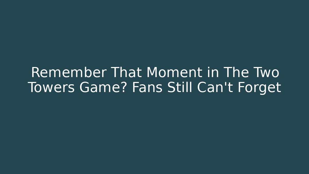Remember That Moment in The Two Towers Game? Fans Still Can't Forget