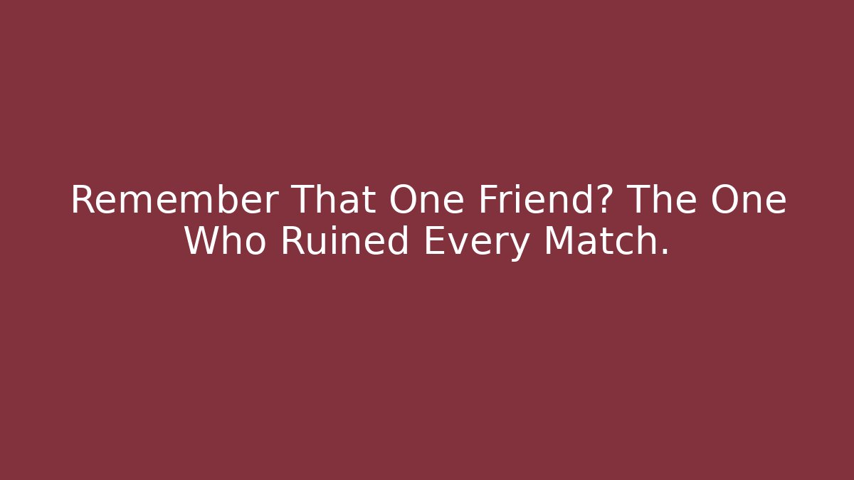 Remember That One Friend? The One Who Ruined Every Match.