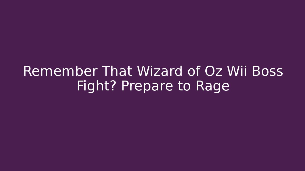 Remember That Wizard of Oz Wii Boss Fight? Prepare to Rage