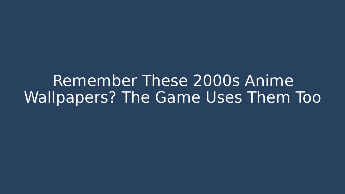 Remember These 2000s Anime Wallpapers? The Game Uses Them Too