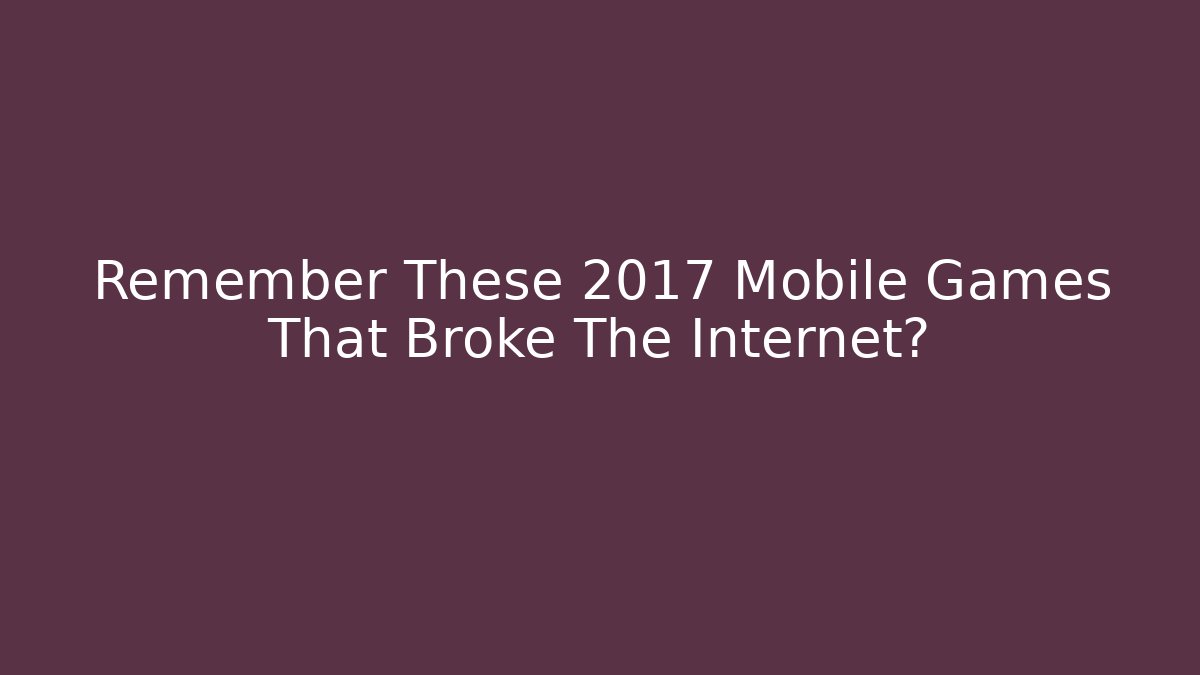 Remember These 2017 Mobile Games That Broke The Internet?