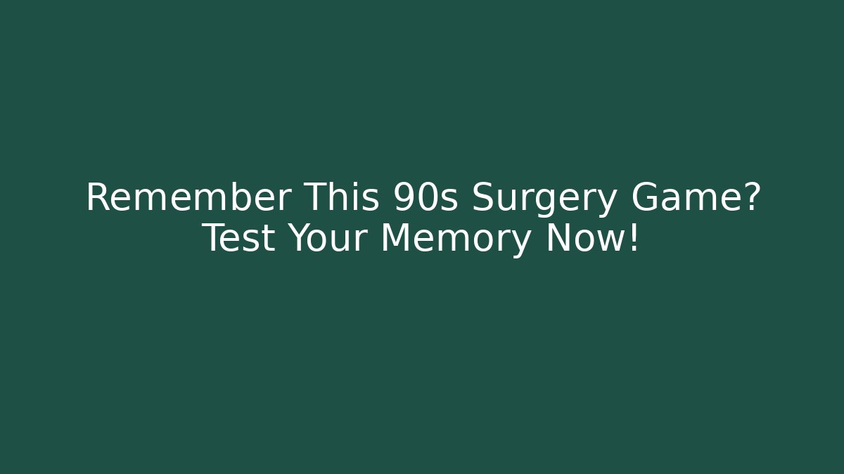 Remember This 90s Surgery Game? Test Your Memory Now!