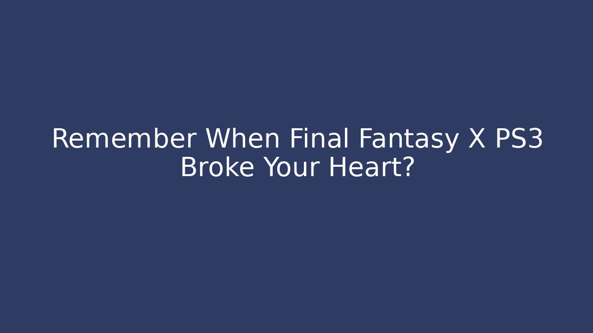 Remember When Final Fantasy X PS3 Broke Your Heart?