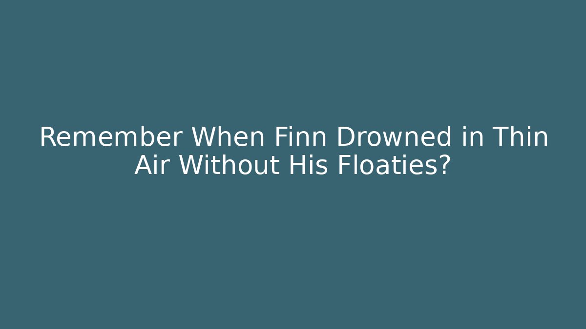 Remember When Finn Drowned in Thin Air Without His Floaties?