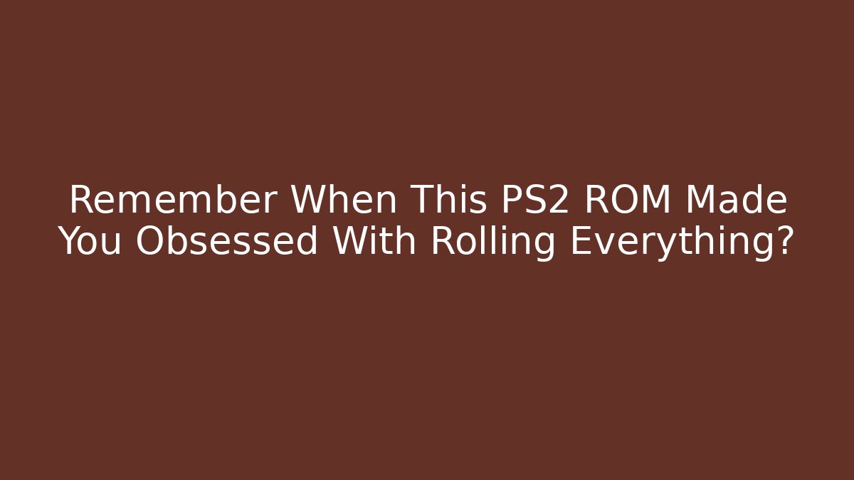 Remember When This PS2 ROM Made You Obsessed With Rolling Everything?