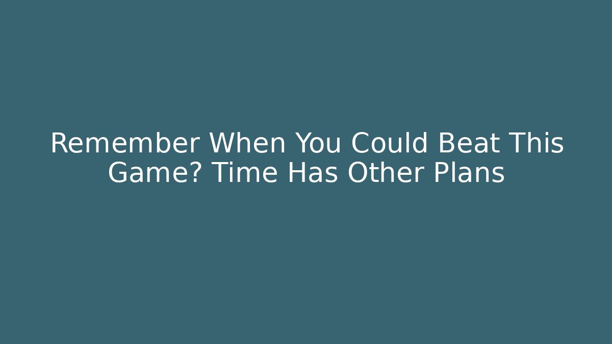Remember When You Could Beat This Game? Time Has Other Plans