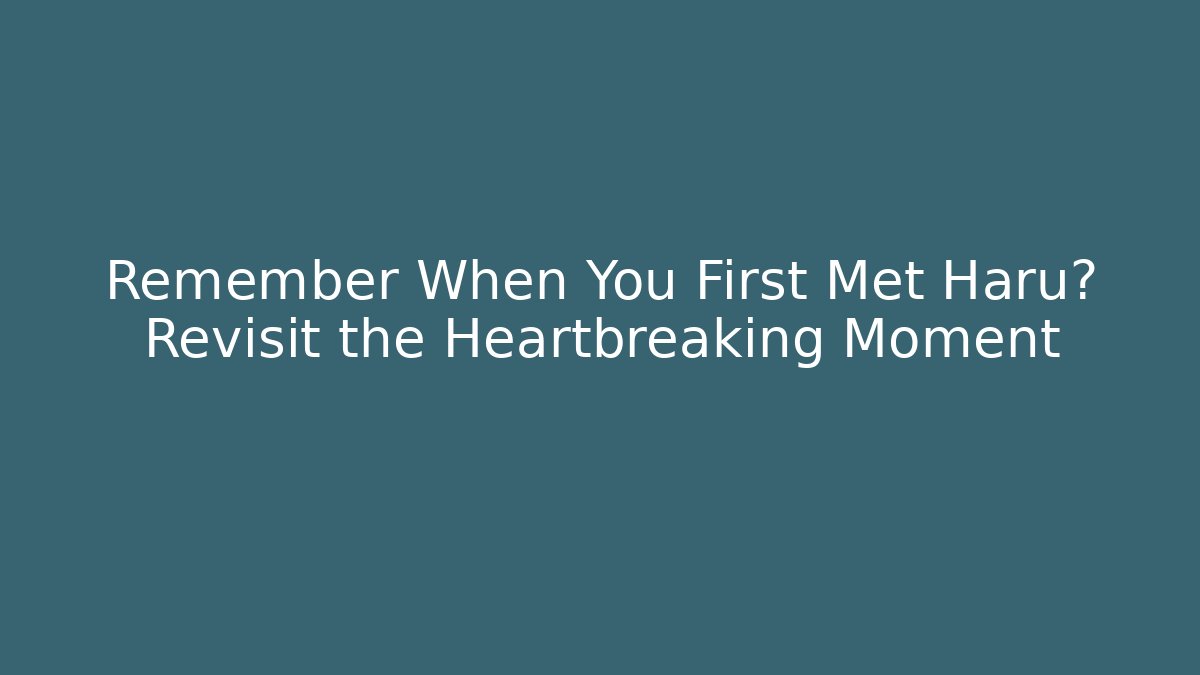 Remember When You First Met Haru? Revisit the Heartbreaking Moment
