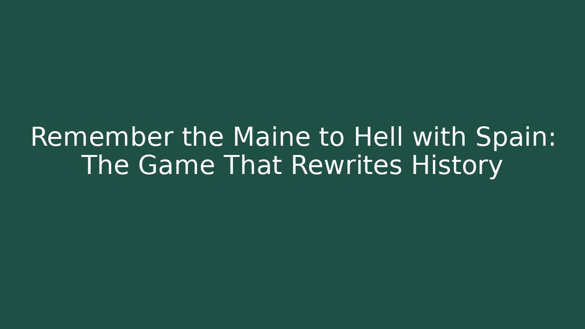 Remember the Maine to Hell with Spain: The Game That Rewrites History
