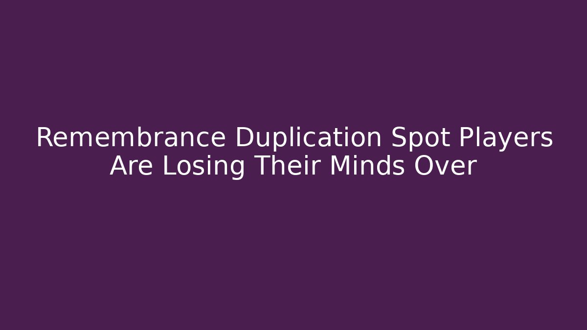 Remembrance Duplication Spot Players Are Losing Their Minds Over