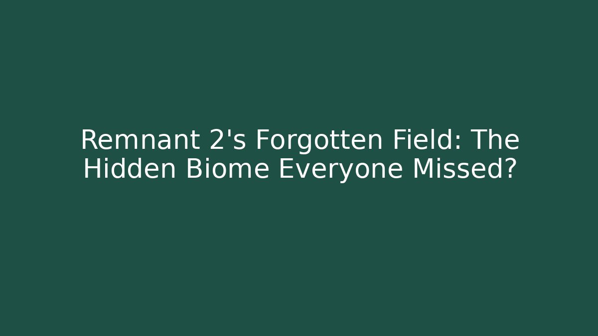 Remnant 2's Forgotten Field: The Hidden Biome Everyone Missed?
